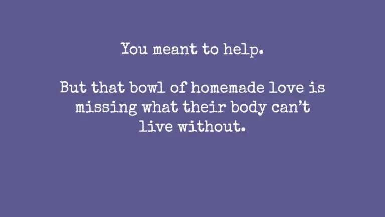 Solid purple background with white text that reads: “You meant to help. But that bowl of homemade love is missing what their body can’t live without.”
