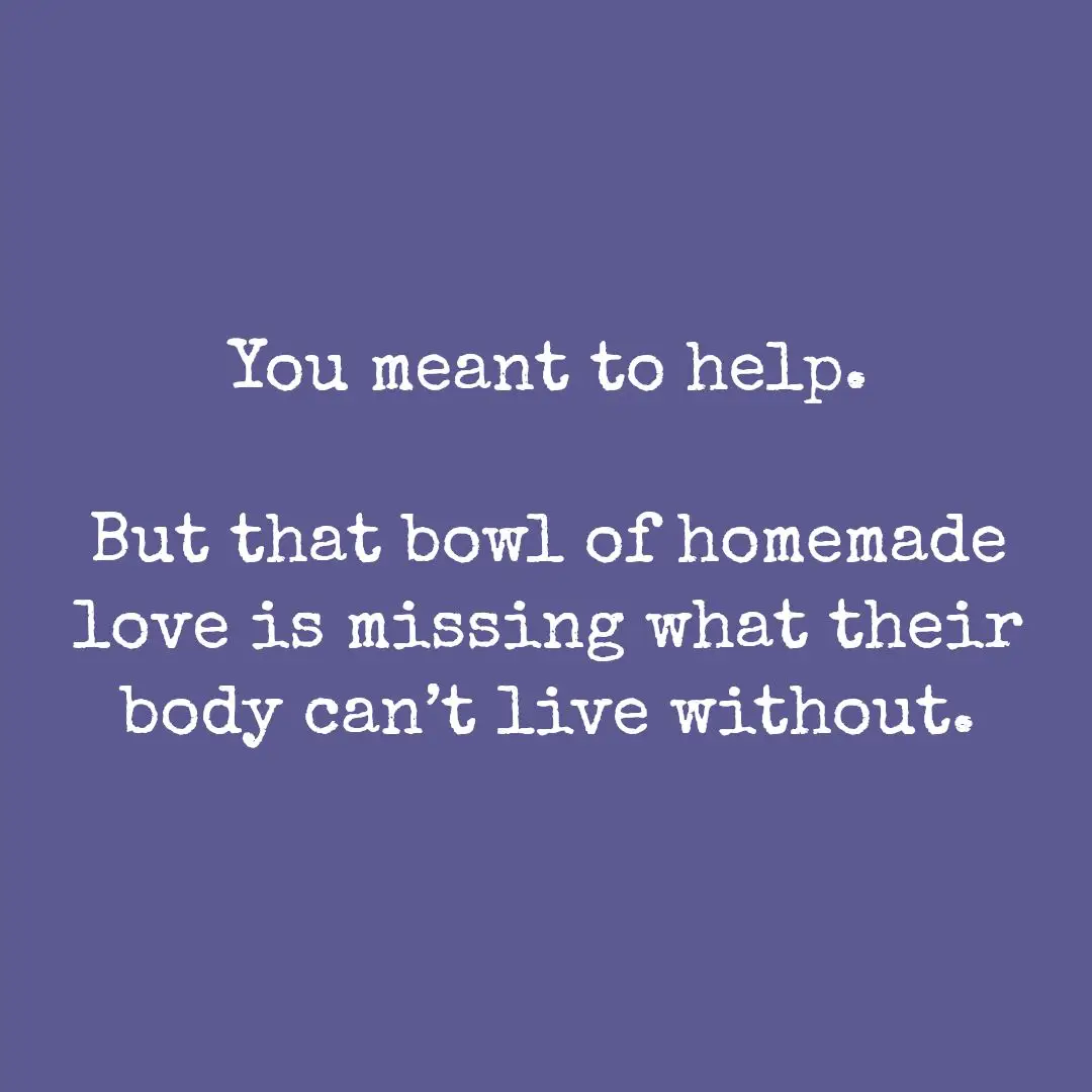 Solid purple background with white text that reads: “You meant to help. But that bowl of homemade love is missing what their body can’t live without.”