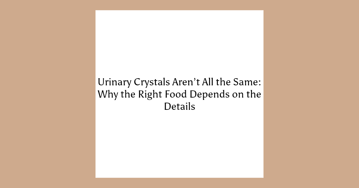 Urinary Crystals Aren’t All the Same: Why the Right Food Depends on the Details